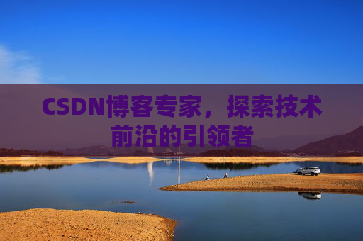 CSDN博客专家，探索技术前沿的引领者